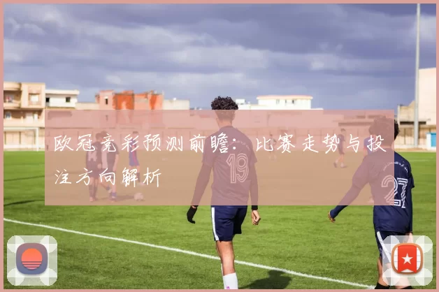 欧冠竞彩预测前瞻:比赛走势与投注方向解析