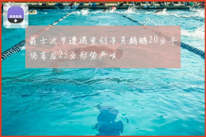 爵士次节遭遇重创净负鹈鹕20分半场落后25分形势严峻