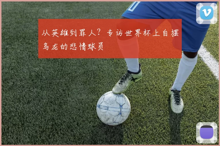 从英雄到罪人?专访世界杯上自摆乌龙的悲情球员