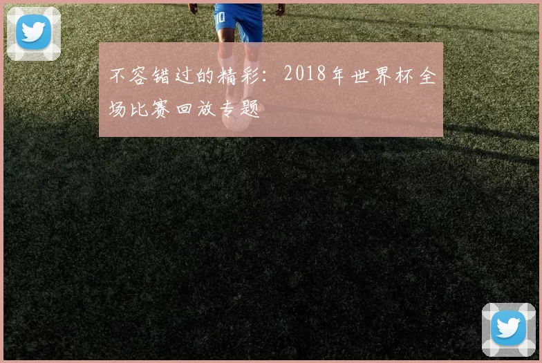 不容错过的精彩:2018年世界杯全场比赛回放专题