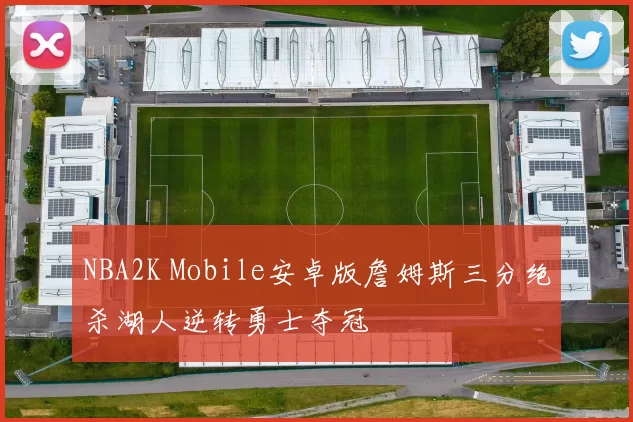 NBA2K Mobile安卓版詹姆斯三分绝杀湖人逆转勇士夺冠