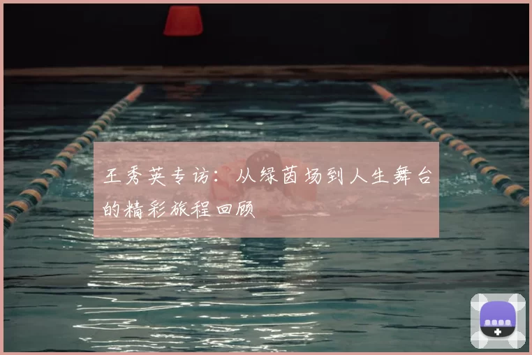 王秀英专访:从绿茵场到人生舞台的精彩旅程回顾