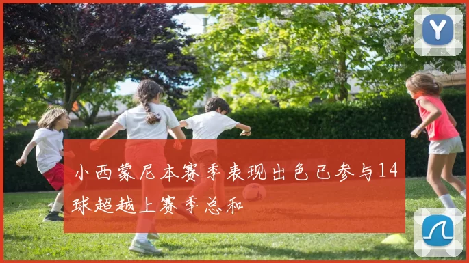 小西蒙尼本赛季表现出色已参与14球超越上赛季总和