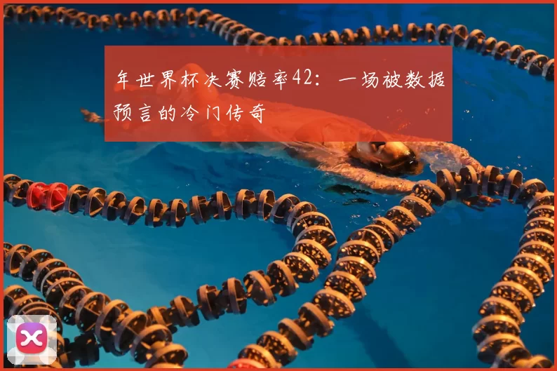 年世界杯决赛赔率42:一场被数据预言的冷门传奇