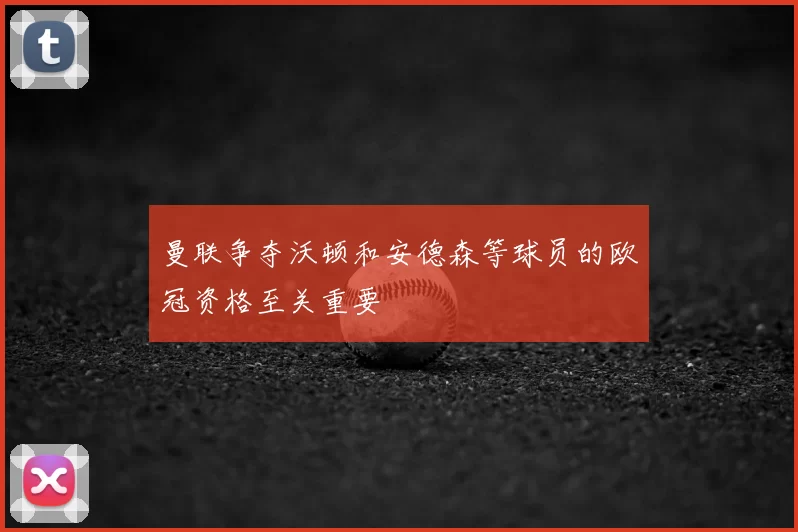 曼联争夺沃顿和安德森等球员的欧冠资格至关重要