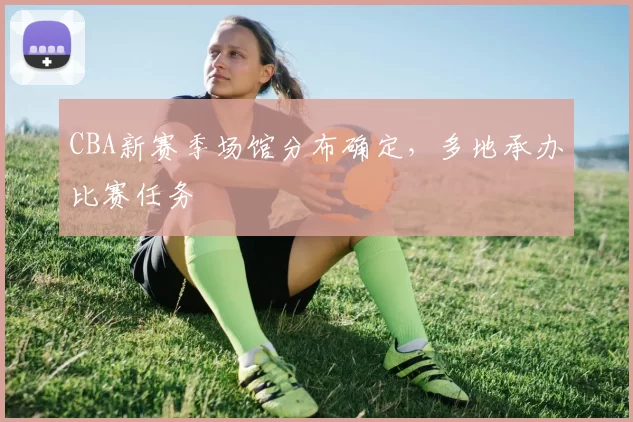 CBA新赛季场馆分布确定，多地承办比赛任务