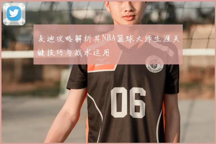 麦迪攻略解析其NBA篮球大师生涯关键技巧与战术运用