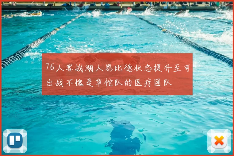 76人客战湖人恩比德状态提升至可出战不愧是华佗队的医疗团队