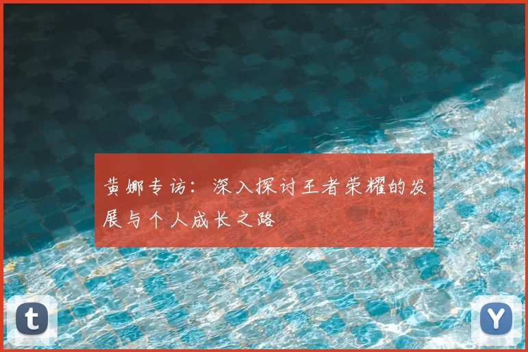 黄娜专访：深入探讨王者荣耀的发展与个人成长之路