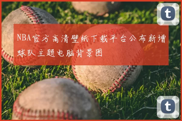 NBA官方高清壁纸下载平台公布新增球队主题电脑背景图