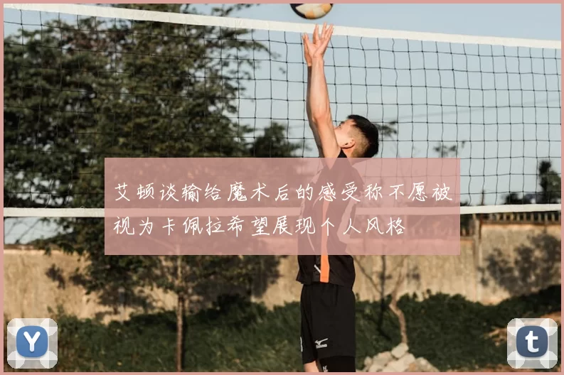 艾顿谈输给魔术后的感受称不愿被视为卡佩拉希望展现个人风格