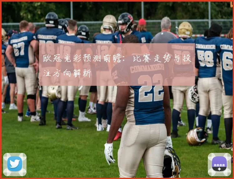 欧冠竞彩预测前瞻：比赛走势与投注方向解析