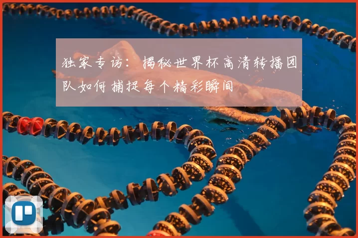 独家专访：揭秘世界杯高清转播团队如何捕捉每个精彩瞬间