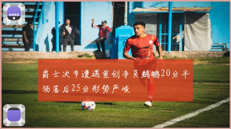 爵士次节遭遇重创净负鹈鹕20分半场落后25分形势严峻