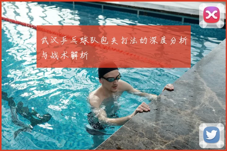 武汉乒乓球队包夹打法的深度分析与战术解析