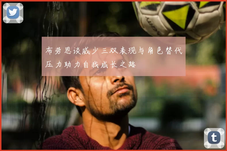 布劳恩谈威少三双表现与角色替代压力助力自我成长之路