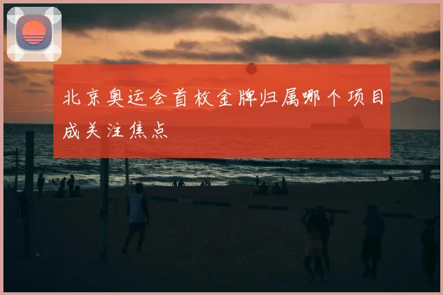 北京奥运会首枚金牌归属哪个项目成关注焦点