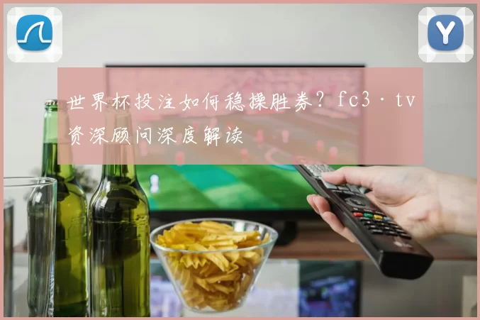 世界杯投注如何稳操胜券?fc3·tv资深顾问深度解读