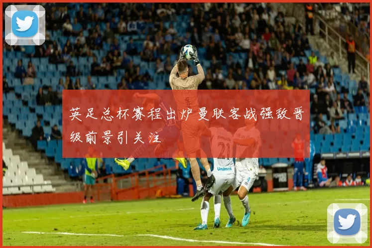 英足总杯赛程出炉曼联客战强敌晋级前景引关注