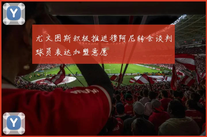 尤文图斯积极推进穆阿尼转会谈判球员表达加盟意愿