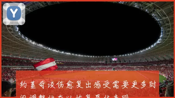 约基奇谈伤愈复出感受需要更多时间调整状态以恢复最佳表现