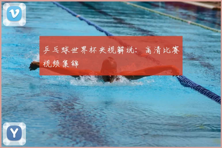 乒乓球世界杯央视解说:高清比赛视频集锦