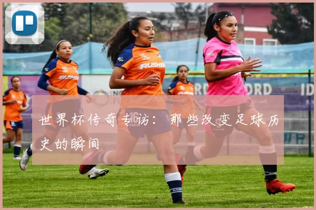 世界杯传奇专访:那些改变足球历史的瞬间
