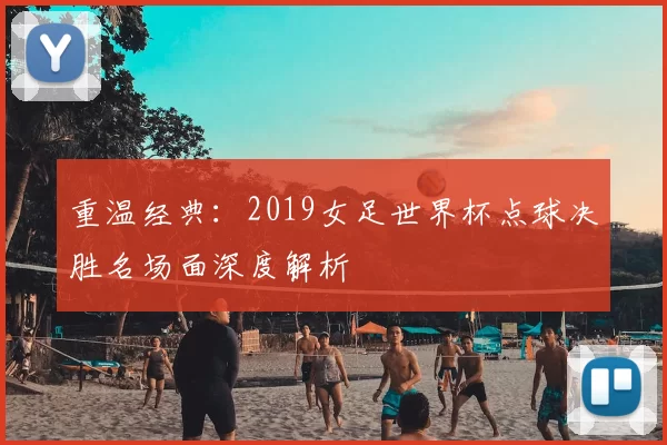 重温经典：2019女足世界杯点球决胜名场面深度解析
