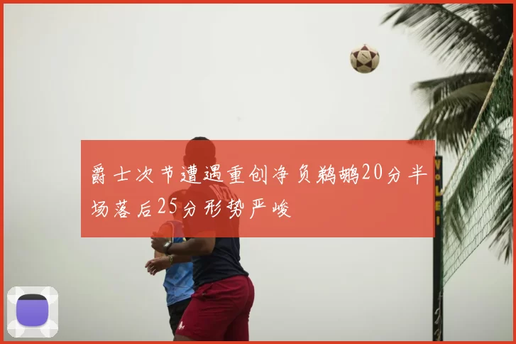 爵士次节遭遇重创净负鹈鹕20分半场落后25分形势严峻