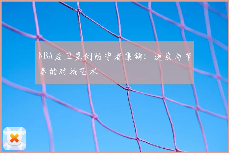 NBA后卫晃倒防守者集锦:速度与节奏的对抗艺术