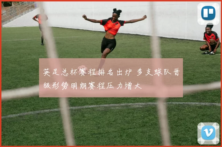 英足总杯赛程排名出炉 多支球队晋级形势明朗赛程压力增大