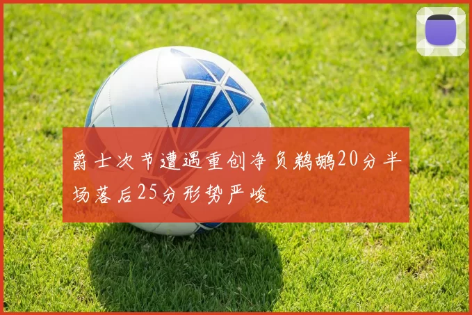 爵士次节遭遇重创净负鹈鹕20分半场落后25分形势严峻