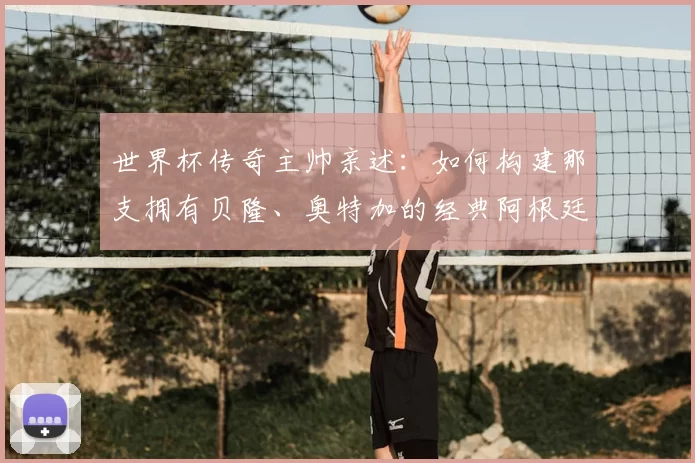 世界杯传奇主帅亲述:如何构建那支拥有贝隆、奥特加的经典阿根廷
