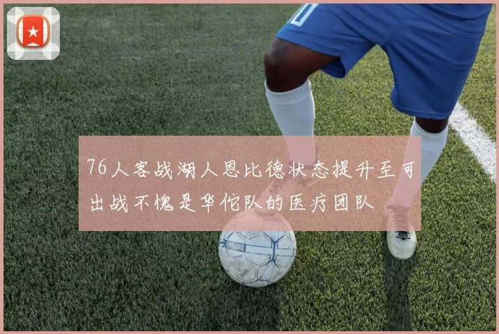 76人客战湖人恩比德状态提升至可出战不愧是华佗队的医疗团队