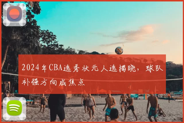 2024年CBA选秀状元人选揭晓，球队补强方向成焦点
