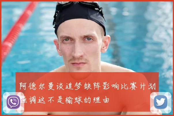 阿德尔曼谈追梦缺阵影响比赛计划强调这不是输球的理由