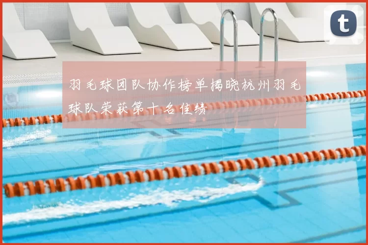 羽毛球团队协作榜单揭晓杭州羽毛球队荣获第十名佳绩