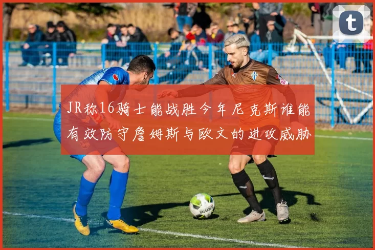 JR称16骑士能战胜今年尼克斯谁能有效防守詹姆斯与欧文的进攻威胁