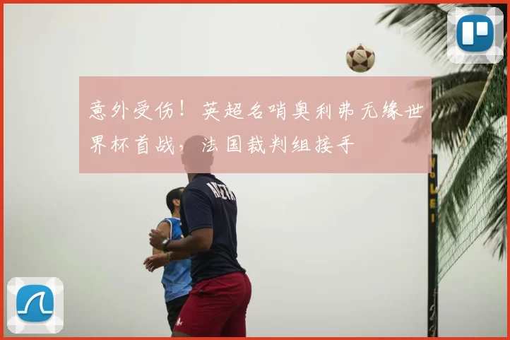 意外受伤!英超名哨奥利弗无缘世界杯首战,法国裁判组接手