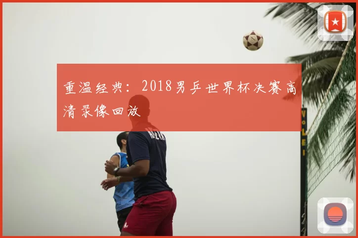 重温经典:2018男乒世界杯决赛高清录像回放