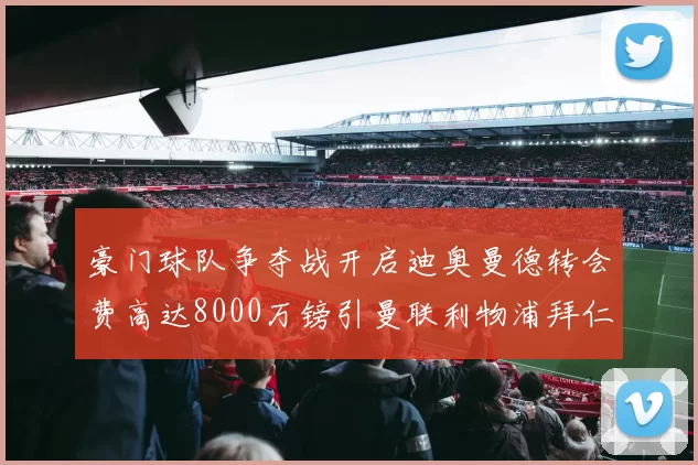 豪门球队争夺战开启迪奥曼德转会费高达8000万镑引曼联利物浦拜仁关注