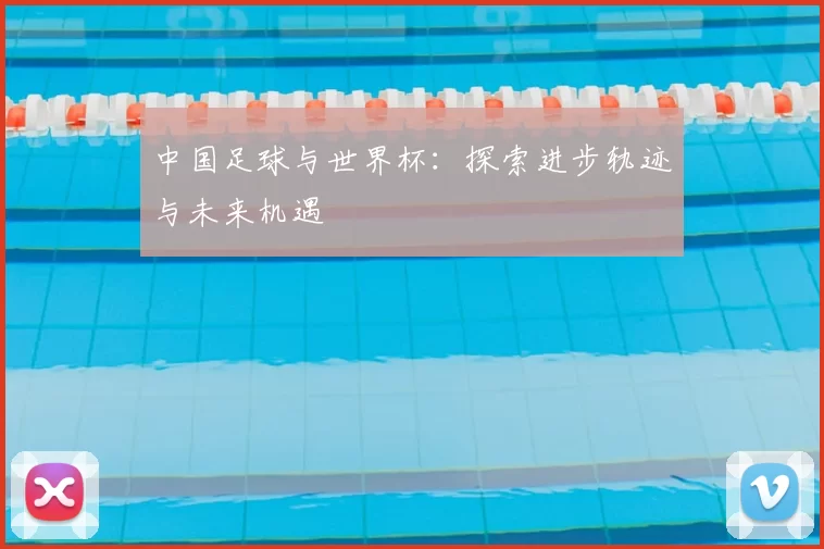 中国足球与世界杯:探索进步轨迹与未来机遇