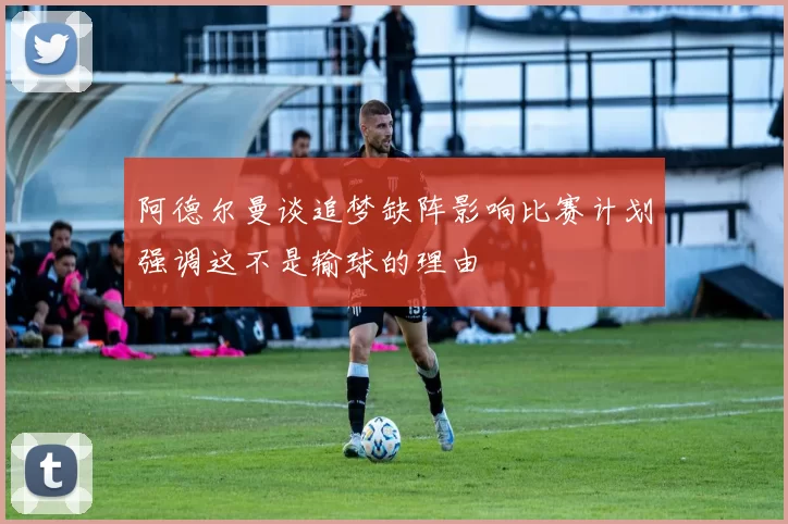 阿德尔曼谈追梦缺阵影响比赛计划强调这不是输球的理由