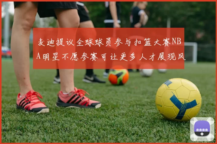 麦迪提议全球球员参与扣篮大赛NBA明星不愿参赛可让更多人才展现风采