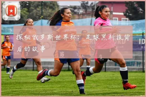 探秘俄罗斯世界杯:足球黑科技背后的故事