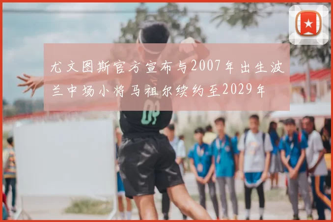 尤文图斯官方宣布与2007年出生波兰中场小将马祖尔续约至2029年