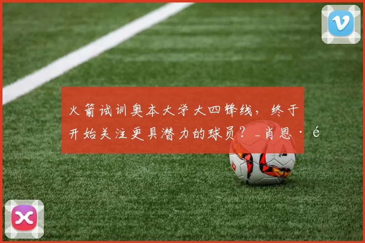 火箭试训奥本大学大四锋线,终于开始关注更具潜力的球员?_肖恩·霍尔_能力_机会