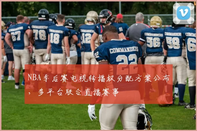 NBA季后赛电视转播权分配方案公布，多平台联合直播赛事