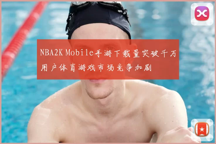 NBA2K Mobile手游下载量突破千万用户体育游戏市场竞争加剧