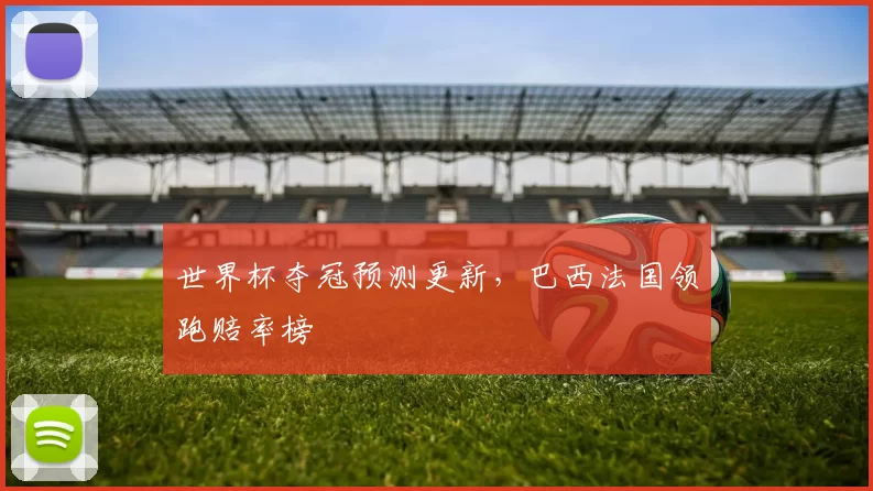 世界杯夺冠预测更新,巴西法国领跑赔率榜